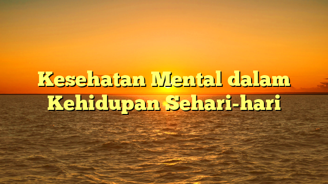 Kesehatan Mental dalam Kehidupan Sehari-hari