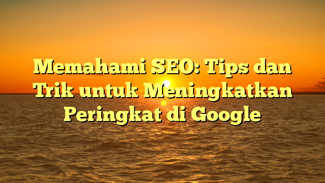 Memahami SEO: Tips dan Trik untuk Meningkatkan Peringkat di Google