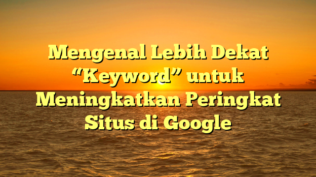 Mengenal Lebih Dekat “Keyword” untuk Meningkatkan Peringkat Situs di Google