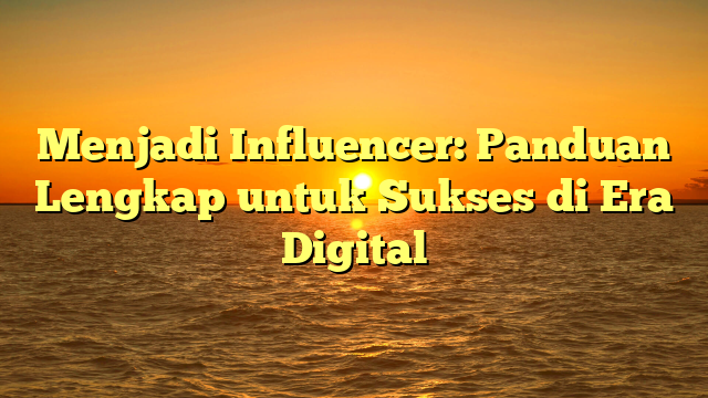 Menjadi Influencer: Panduan Lengkap untuk Sukses di Era Digital
