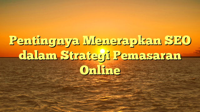 Pentingnya Menerapkan SEO dalam Strategi Pemasaran Online