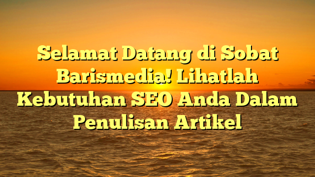 Selamat Datang di Sobat Barismedia! Lihatlah Kebutuhan SEO Anda Dalam Penulisan Artikel